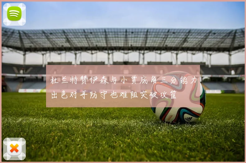 杜兰特赞伊森与小贾底角三分能力出色对手防守也难阻突破攻筐