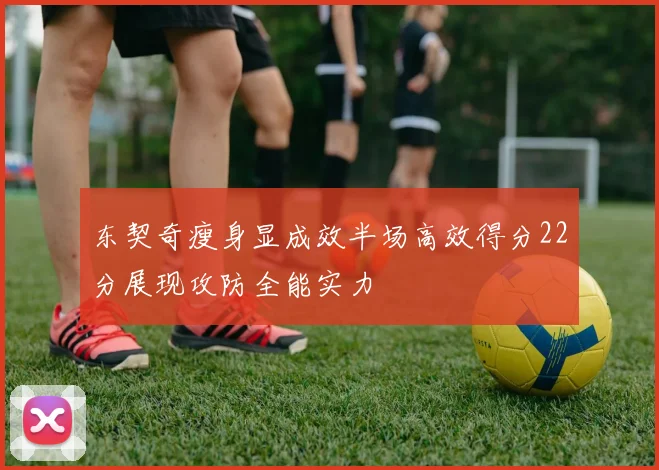 东契奇瘦身显成效半场高效得分22分展现攻防全能实力