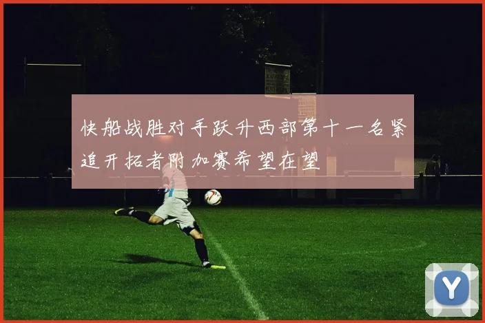 快船战胜对手跃升西部第十一名紧追开拓者附加赛希望在望