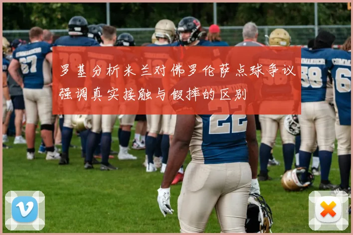 罗基分析米兰对佛罗伦萨点球争议强调真实接触与假摔的区别