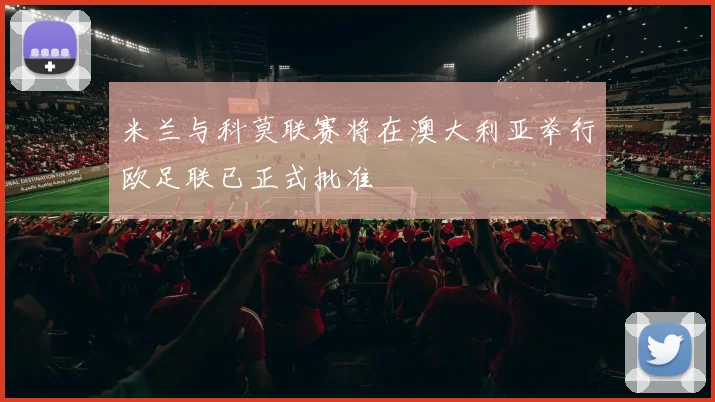 米兰与科莫联赛将在澳大利亚举行欧足联已正式批准