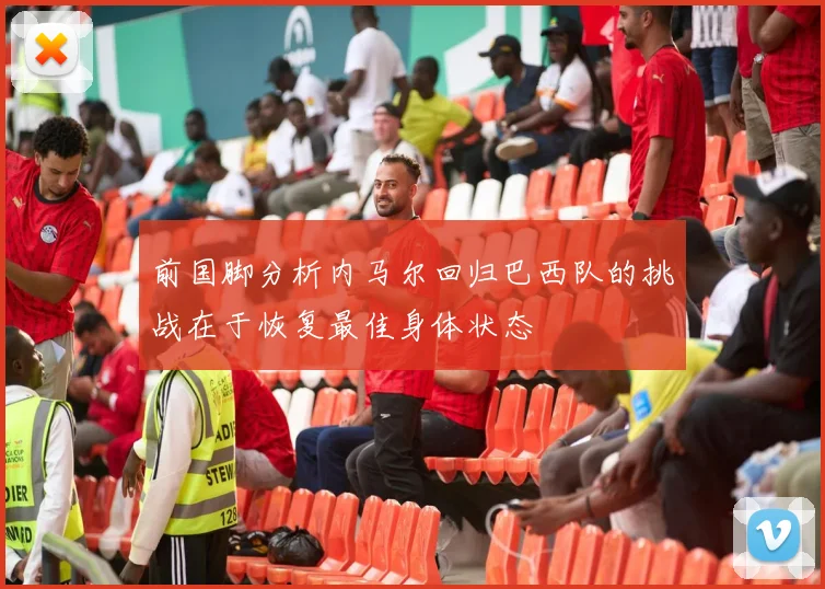 前国脚分析内马尔回归巴西队的挑战在于恢复最佳身体状态