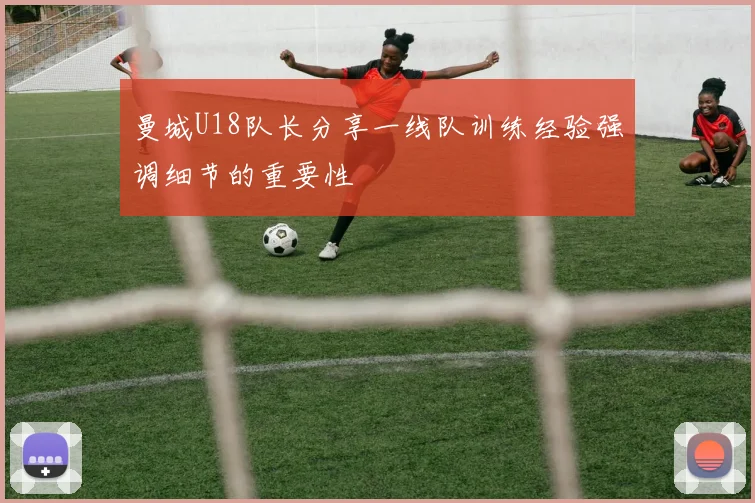 曼城U18队长分享一线队训练经验强调细节的重要性