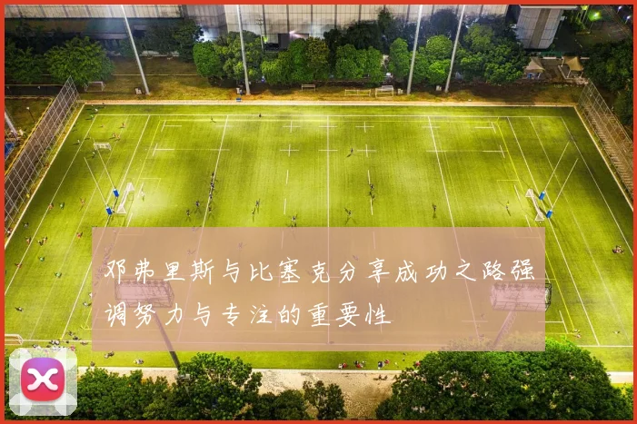 邓弗里斯与比塞克分享成功之路强调努力与专注的重要性