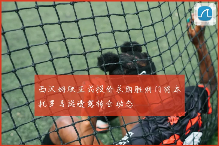 西汉姆联正式报价求购胜利门将本托罗马诺透露转会动态