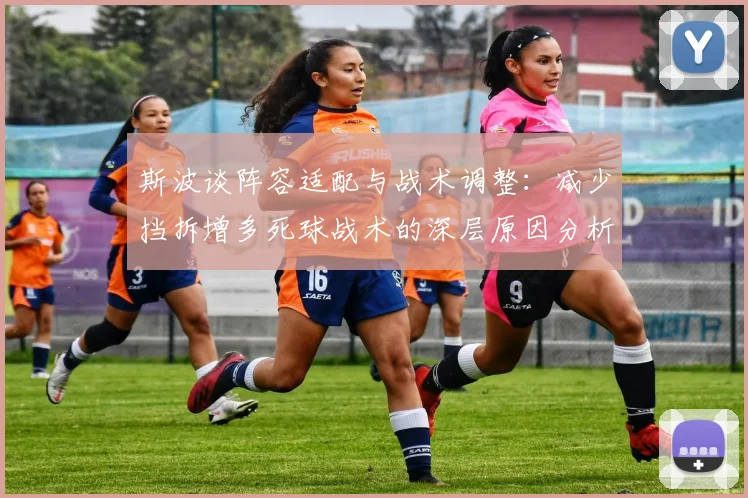 斯波谈阵容适配与战术调整：减少挡拆增多死球战术的深层原因分析