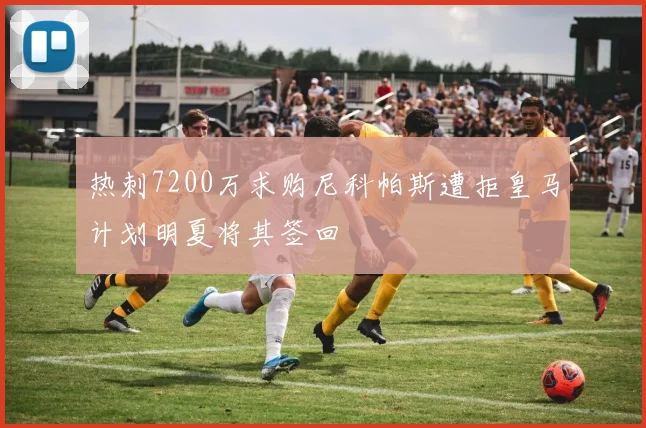 热刺7200万求购尼科帕斯遭拒皇马计划明夏将其签回