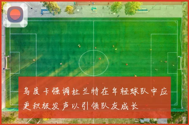 乌度卡强调杜兰特在年轻球队中应更积极发声以引领队友成长