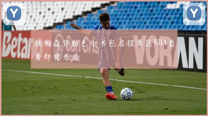 杨瀚森背粉色小书包启程湾区NBA首秀即将开启