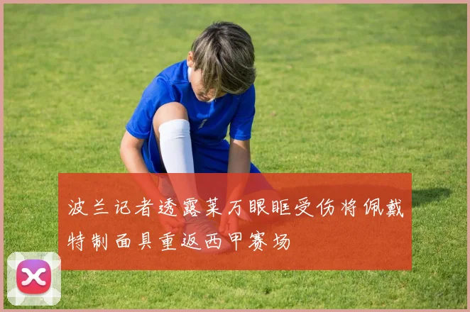 波兰记者透露莱万眼眶受伤将佩戴特制面具重返西甲赛场