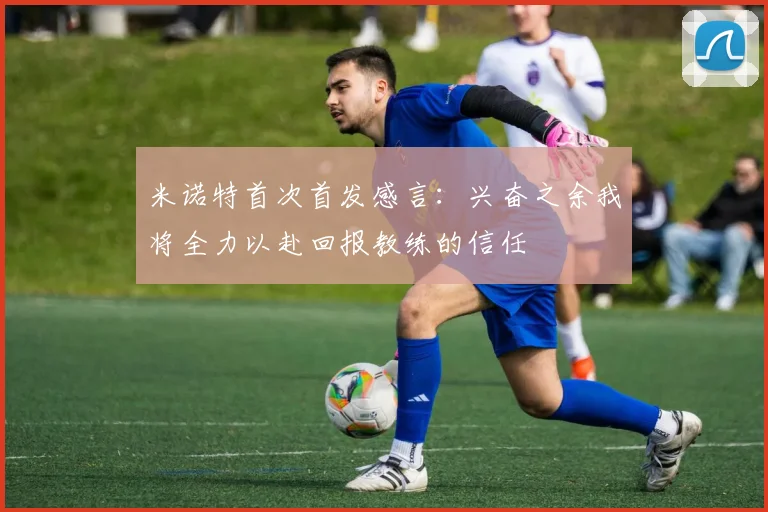 米诺特首次首发感言：兴奋之余我将全力以赴回报教练的信任