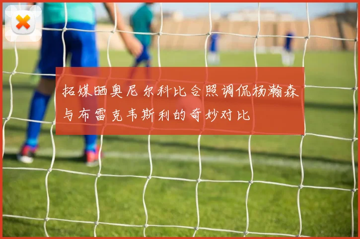 拓媒晒奥尼尔科比合照调侃杨瀚森与布雷克韦斯利的奇妙对比