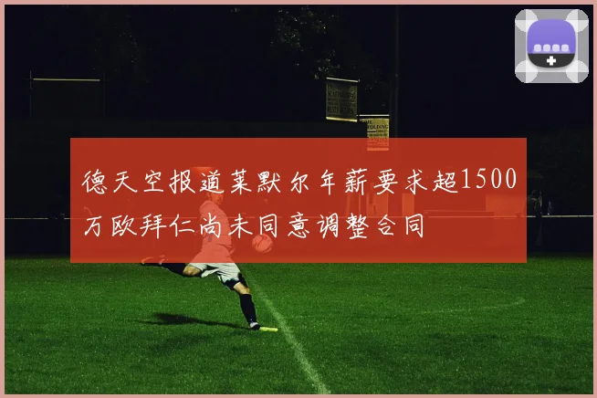 德天空报道莱默尔年薪要求超1500万欧拜仁尚未同意调整合同