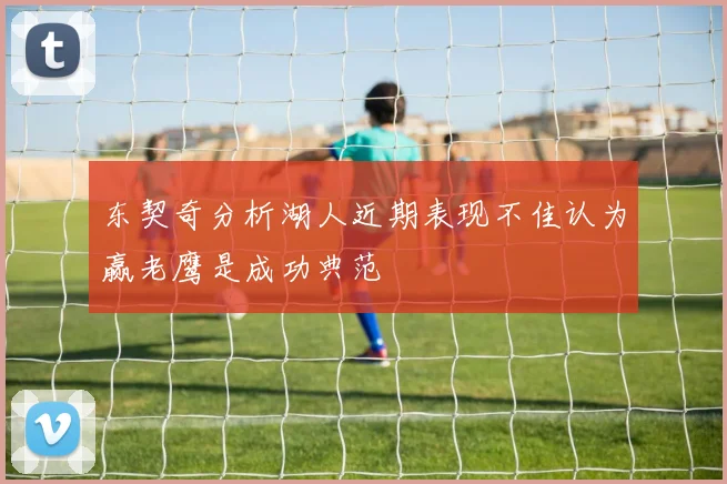 东契奇分析湖人近期表现不佳认为赢老鹰是成功典范