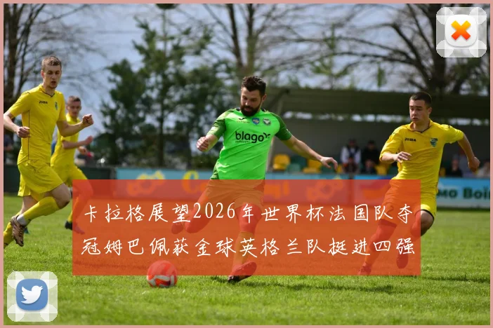卡拉格展望2026年世界杯法国队夺冠姆巴佩获金球英格兰队挺进四强