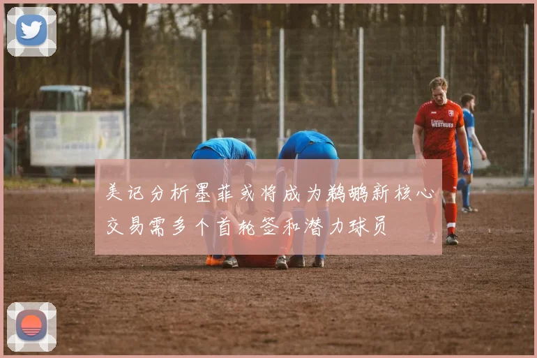 美记分析墨菲或将成为鹈鹕新核心交易需多个首轮签和潜力球员