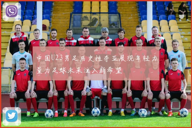 中国U23男足历史性夺亚展现年轻力量为足球未来注入新希望