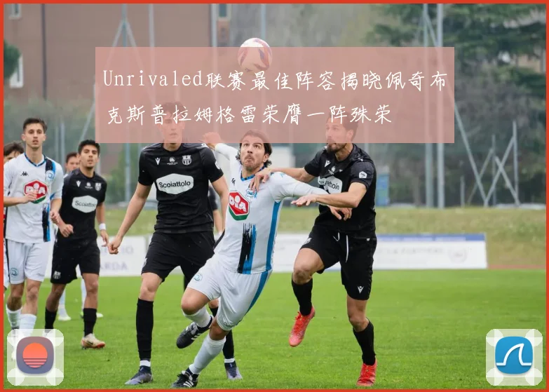 Unrivaled联赛最佳阵容揭晓佩奇布克斯普拉姆格雷荣膺一阵殊荣