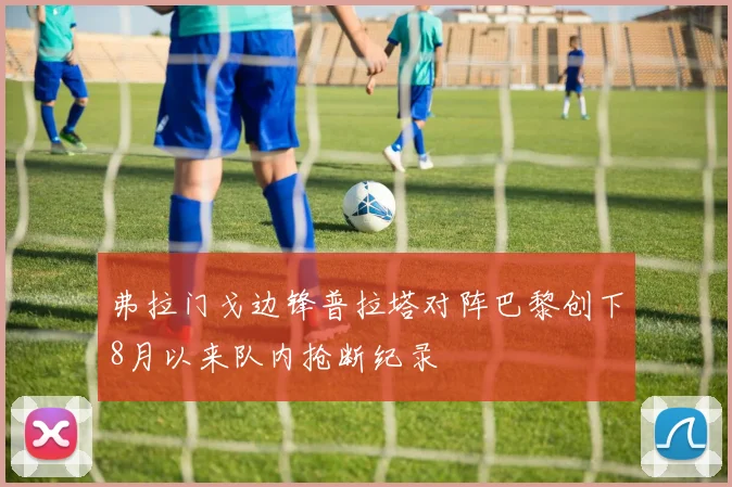 弗拉门戈边锋普拉塔对阵巴黎创下8月以来队内抢断纪录
