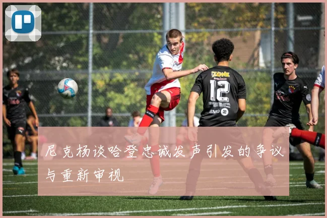 尼克杨谈哈登忠诚发声引发的争议与重新审视