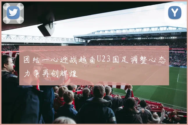 团结一心迎战越南U23国足调整心态力争再创辉煌