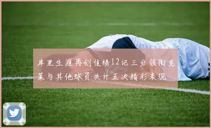 库里生涯再创佳绩12记三分领衔克莱与其他球员共计五次精彩表现