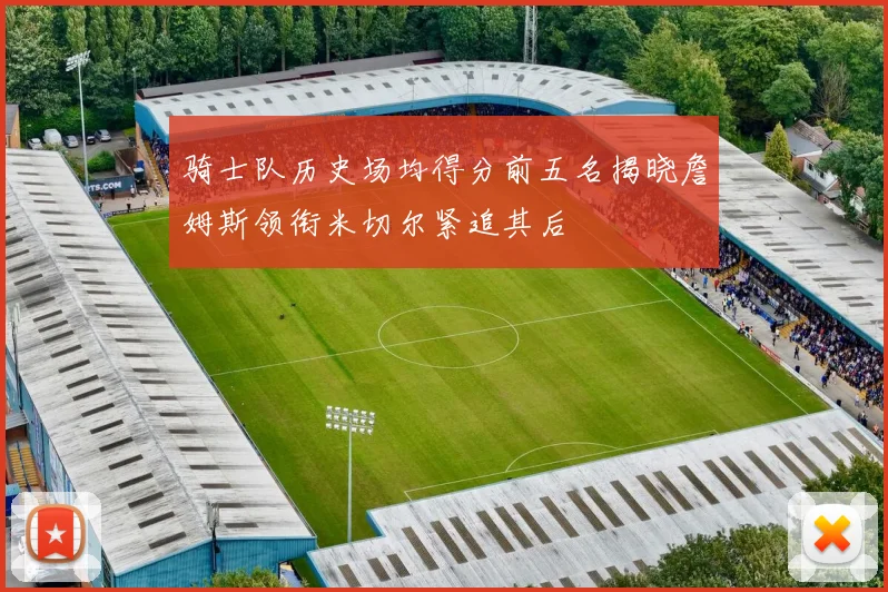 骑士队历史场均得分前五名揭晓詹姆斯领衔米切尔紧追其后