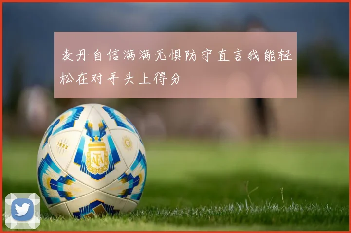 麦丹自信满满无惧防守直言我能轻松在对手头上得分
