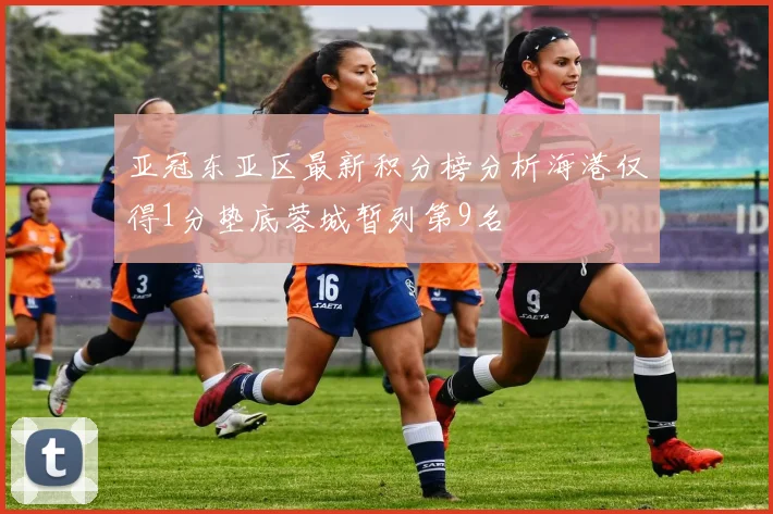 亚冠东亚区最新积分榜分析海港仅得1分垫底蓉城暂列第9名