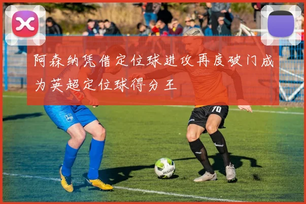 阿森纳凭借定位球进攻再度破门成为英超定位球得分王