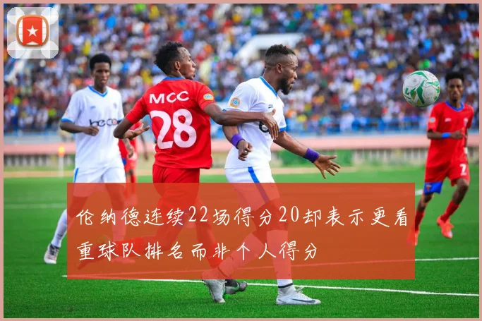 伦纳德连续22场得分20却表示更看重球队排名而非个人得分
