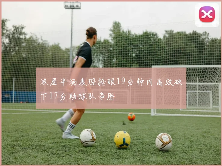浓眉半场表现抢眼19分钟内高效砍下17分助球队争胜