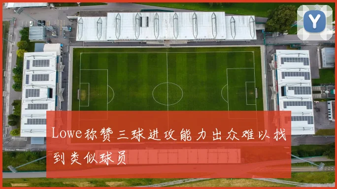 Lowe称赞三球进攻能力出众难以找到类似球员