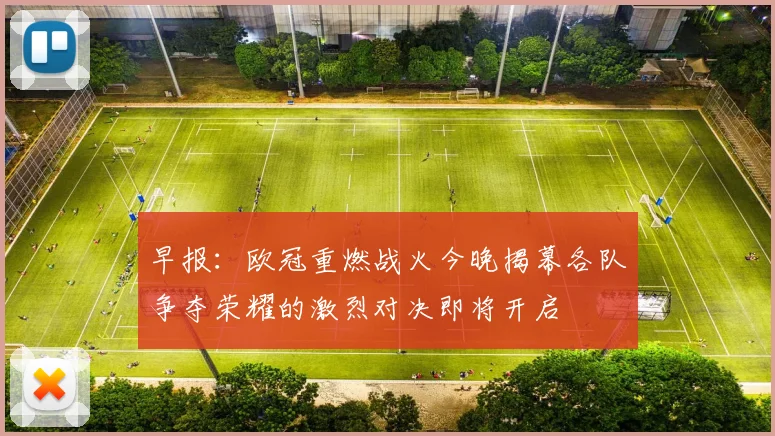 早报：欧冠重燃战火今晚揭幕各队争夺荣耀的激烈对决即将开启