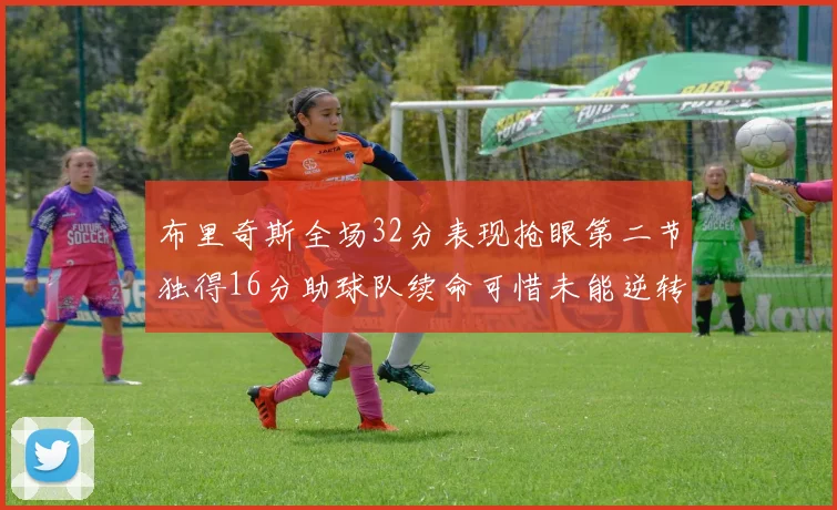 布里奇斯全场32分表现抢眼第二节独得16分助球队续命可惜未能逆转胜局