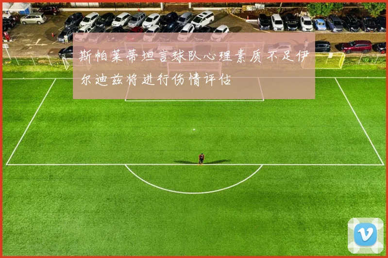 斯帕莱蒂坦言球队心理素质不足伊尔迪兹将进行伤情评估