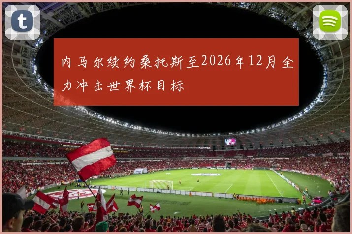 内马尔续约桑托斯至2026年12月全力冲击世界杯目标