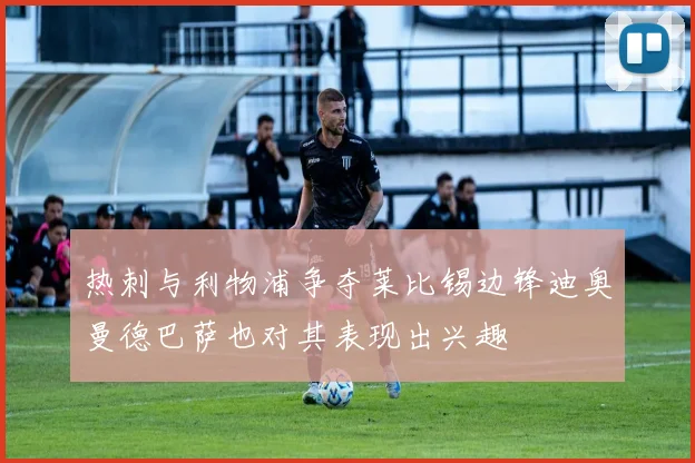 热刺与利物浦争夺莱比锡边锋迪奥曼德巴萨也对其表现出兴趣