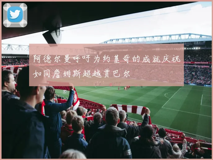 阿德尔曼呼吁为约基奇的成就庆祝如同詹姆斯超越贾巴尔