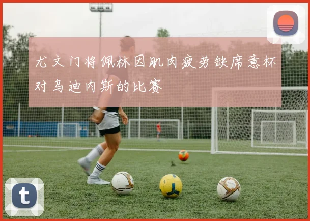 尤文门将佩林因肌肉疲劳缺席意杯对乌迪内斯的比赛