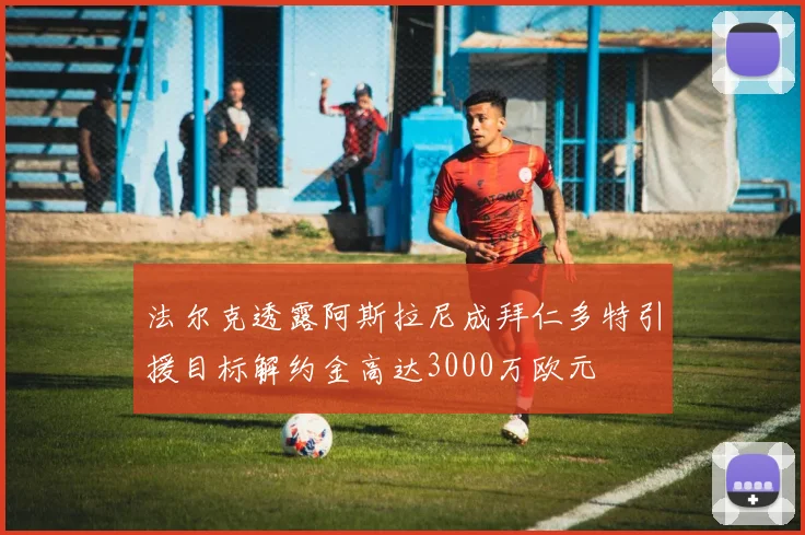 法尔克透露阿斯拉尼成拜仁多特引援目标解约金高达3000万欧元