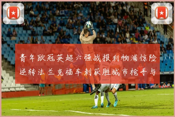 青年欧冠英超六强战报利物浦惊险逆转法兰克福车刺获胜城市枪手与喜鹊失利