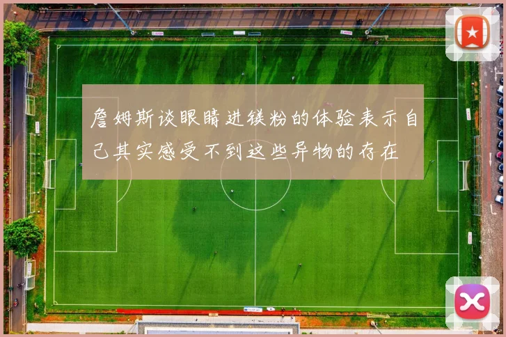 詹姆斯谈眼睛进镁粉的体验表示自己其实感受不到这些异物的存在