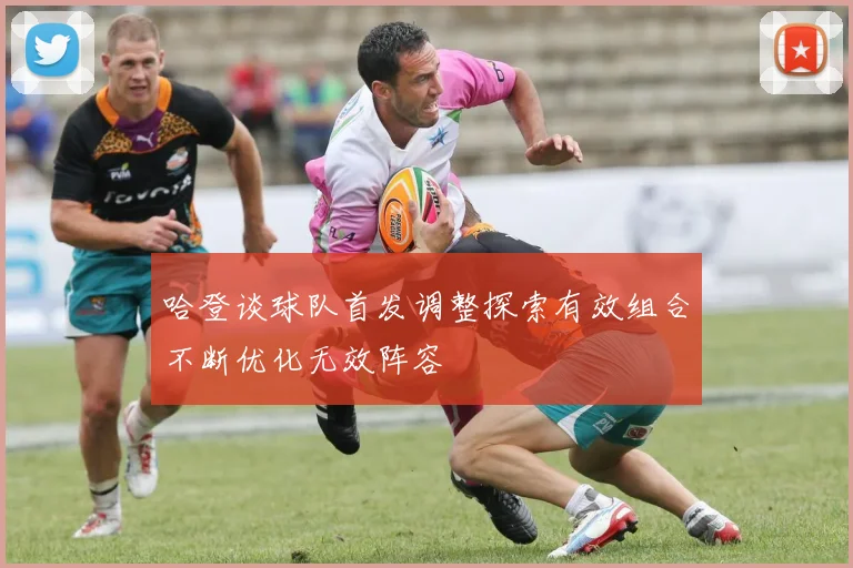 哈登谈球队首发调整探索有效组合不断优化无效阵容