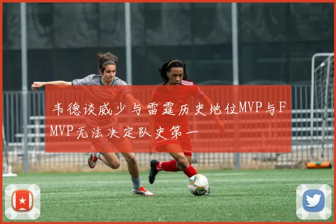 韦德谈威少与雷霆历史地位MVP与FMVP无法决定队史第一