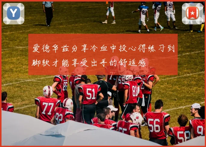 爱德华兹分享冷血中投心得练习到脚软才能享受出手的舒适感