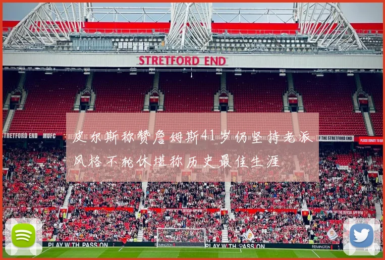 皮尔斯称赞詹姆斯41岁仍坚持老派风格不轮休堪称历史最佳生涯