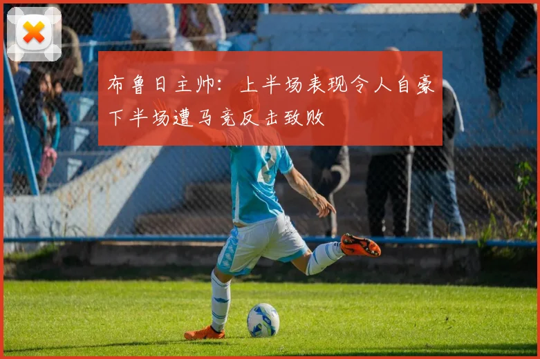 布鲁日主帅：上半场表现令人自豪下半场遭马竞反击致败